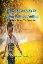 How To Get Kids To Listen Without Yelling: Ultimate Guide To Parenting 