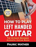 How To Play Left Handed Guitar: The Ultimate Beginner Acoustic Guitar Book 