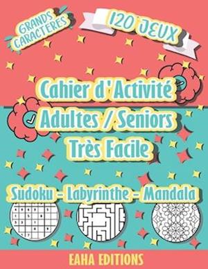 Cahier d'Activité Adulte / Seniors - Sudoku - Labyrinthe - Mandala - Très Facile - Grands Caracteres - 120 jeux - Eaha Editions