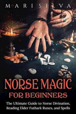 Norse Magic for Beginners: The Ultimate Guide to Norse Divination, Reading Elder Futhark Runes, and Spells