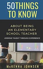 50 Things to Know About Being an Elementary School Teacher: Lessons Taught Through Experience 