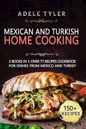 Mexican And Turkish Home Cooking: 2 Books In 1: Over 77 Recipes Cookbook For Dishes From Mexico And Turkey