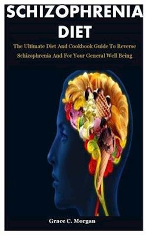 Schizophrenia Diet: The Ultimate Diet And Cookbook Guide To Reverse Schizophrenia And For Your General Well Being