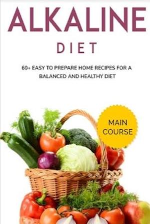 ALKALINE DIET: MAIN COURSE - 60+ Easy to prepare home recipes for a balanced and healthy diet