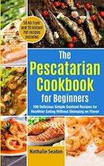 The Pescatarian Cookbook for Beginners: 100 Delicious Simple Seafood Recipes for Healthier Eating Without Skimping on Flavor (50 Air Fryer and 20 Inst