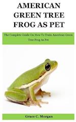 American Green Tree Frog As Pet: The Complete Guide On How To Train American Green Tree Frog As Pet 