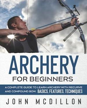 Archery for Beginners: A Complete Guide to Learn Archery with Recurve and Compound Bow. Basics, Features, Techniques.