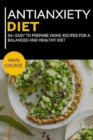 ANTIANXIETY DIET: MAIN COURSE - 60+ Easy to prepare home recipes for a balanced and healthy diet