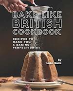 Bake Like British Cookbook: Recipes to Make You A Baking Perfectionist 