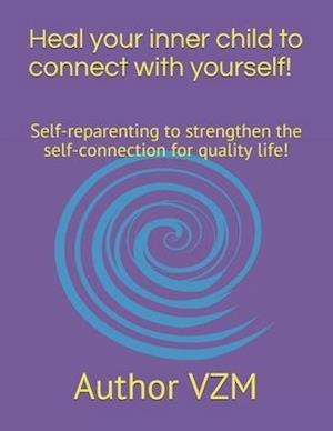 Heal your inner child to connect with yourself!: Self-reparenting to strengthen the self-connection for quality life!