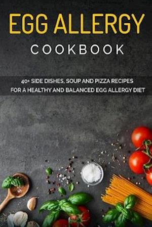 EGG ALLERGY COOKBOOK: 40+ Side Dishes, Soup and Pizza recipes for a healthy and balanced Egg Allergy diet