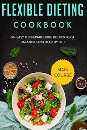 FLEXIBLE DIETING COOKBOOK: MAIN COURSE - 60+ Easy to prepare home recipes for a balanced and healthy diet