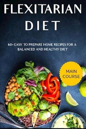 FLEXITARIAN DIET: MAIN COURSE - 60+ Easy to prepare home recipes for a balanced and healthy diet