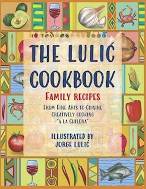 THE LULIC COOKBOOK - FAMILY RECIPES: From Fine Arts to Cuisine Creatively cooking "a la Chilena"
