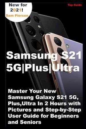 Samsung S21 5G | Plus | Ultra: Master Your New Samsung Galaxy S21 5G, Plus, Ultra In 2 Hours with Pictures and Step-by-Step User Guide for Beginners a