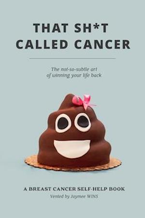 That Sh*t Called Cancer: The Not-So-Subtle Art Of Winning Your Life Back