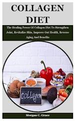 Collagen Diet: The Healing Power Of Collagen Diet To Strengthen Joint, Revitalize Skin, Improve Gut Health, Reverse Aging And Benefits 