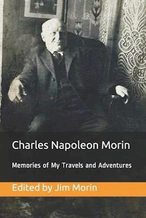 Charles Napoleon Morin, Memories of My Travels and Adventures: My search for fulfillment in life, faith, work and adventure from age sixteen (1865) to