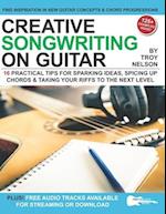 Creative Songwriting on Guitar: 16 Practical Tips for Sparking Ideas, Spicing up Chords & Taking Your Riffs to the Next Level 
