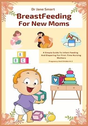 Breastfeeding For New Moms: A Simple Guide To Infant Feeding And Diapering For First-Time Nursing Mothers