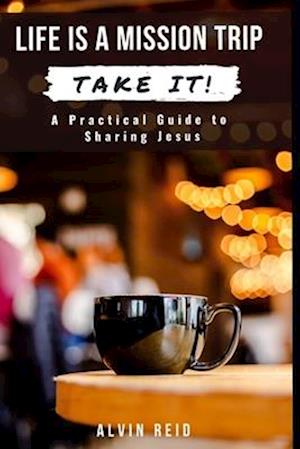 Life Is a Mission Trip--TAKE IT!: A Practical Guide to Sharing Jesus