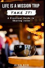 Life Is a Mission Trip--TAKE IT!: A Practical Guide to Sharing Jesus 