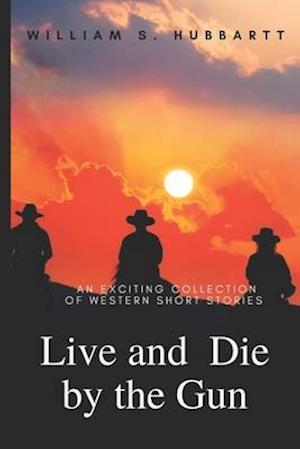 Live and Die by the Gun : An Exciting Collection of Western Short Stories