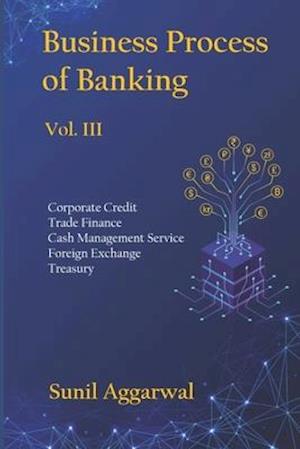 BUSINESS PROCESS OF BANKING: Vol. III: Corporate Credit - Trade Finance - Cash Management Service - Foreign Exchange -Treasury