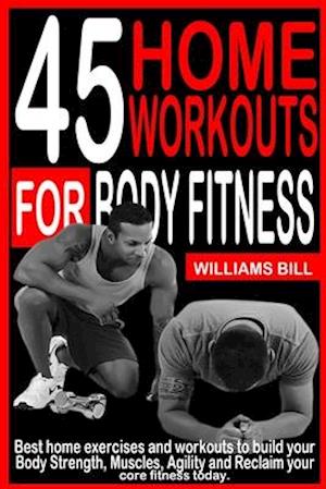 45 HOME WORKOUTS FOR BODY FITNESS: Best Home Exercises and Workouts to build your Body, Strength, Muscles, Agility and To reclaim your core fitness to