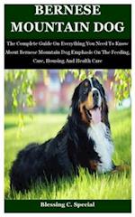 Bernese Mountain Dog: The Complete Guide On Everything You Need To Know About Bernese Mountain Dog Emphasis On The Feeding, Care, Housing And Health C
