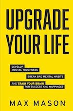 Upgrade Your Life: Develop Mental Toughness, Break Bad Mental Habits and Train Your Brain for Success and Happiness 