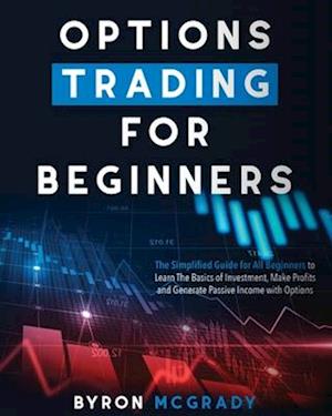 Options Trading For Beginners: The Simplified Guide for All Beginners to Learn The Basics of Investment, Make Profits and Generate Passive Income with