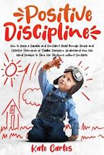 Positive Discipline: How to Raise a Capable and Confident Child through Simple and Effective Techniques of Toddler Discipline. Understand How His Mind