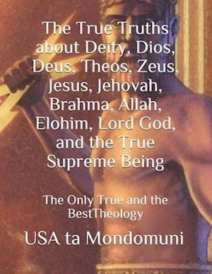 The True Truths about Deity, Dios, Deus, Theos, Zeus, Jesus, Jehovah, Brahma, Allah, Elohim, Lord God, and the True Supreme Being : The Only True Theo