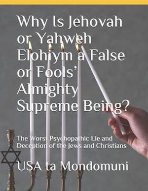 Why Is Jehovah or Yahweh Elohiym a False or Fools' Almighty Supreme Being? : The Worst Psychopathic Lie and Deception of the Jews and Christians