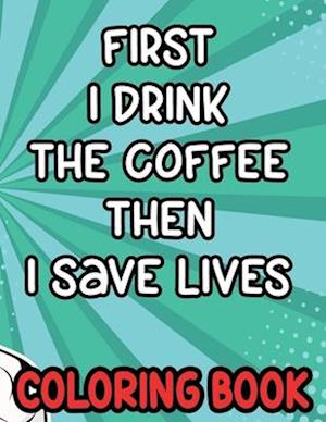 First I Drink the Coffee Then I Save Lives Coloring Book