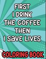 First I Drink the Coffee Then I Save Lives Coloring Book