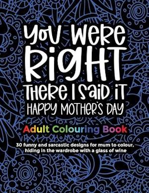 You Were Right There I Said It Happy Mother's Day, Adult Colouring Book: 30 funny and sarcastic designs to give to mum and grandma for mother's day fo