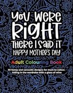 You Were Right There I Said It Happy Mother's Day, Adult Colouring Book: 30 funny and sarcastic designs to give to mum and grandma for mother's day fo