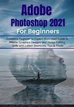 Adobe Photoshop 2021 for Beginners: Complete Beginner to Pro Illustrated Guide to Master Graphics Designs and Image Editing Skills with Latest Tips & 