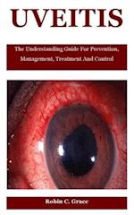 Uveitis: The Understanding Guide For Prevention, Management, Treatment And Control 