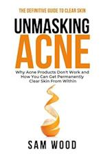 Unmasking Acne: The Definitive Guide to Clear Skin: Why Acne Products Don't Work and How You Can Get Permanently Clear Skin from Within 