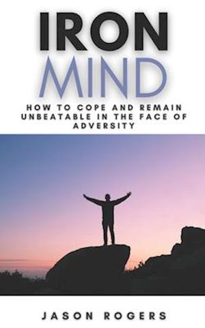 Iron Mind: How to Cope and Remain Unbeatable in the Face of Adversity | A Step-By-Step Guide to Facing Life's Challenges