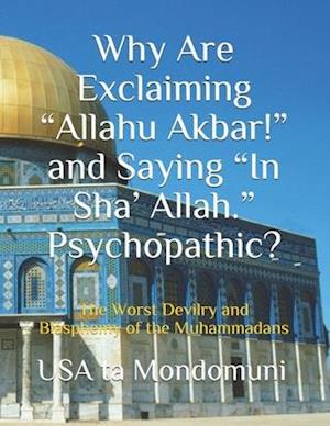 Why Are Exclaiming "Allahu Akbar!" and Saying "In Sha' Allah." Psychopathic? : The Worst Devilry and Blasphemy of the Muhammadans