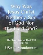 Why Was Jesus Christ Neither a Son of God Nor the Lord God?: The True Truths that Will Set You Free 