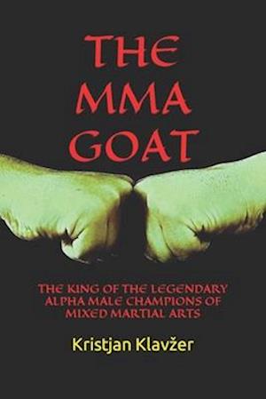 THE MMA GOAT: THE KING OF THE LEGENDARY ALPHA MALE CHAMPIONS OF MIXED MARTIAL ARTS