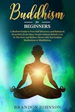 Buddhism for Beginners: A Modern Guide to True Self Discovery and Balanced, Peaceful Life for Busy People without Beliefs. Live in The Now and Relieve
