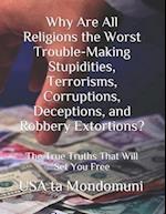 Why Are All Religions the Worst Trouble-Making Stupidities, Terrorisms, Corruptions, Deceptions, and Robbery Extortions?: The True Truths that Will S