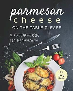 Parmesan Cheese on The Table Please: A Cookbook to Embrace