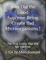 Why Did the Good Supreme Being Create Bad Microorganism?: The True Truths that Will Set You Free 